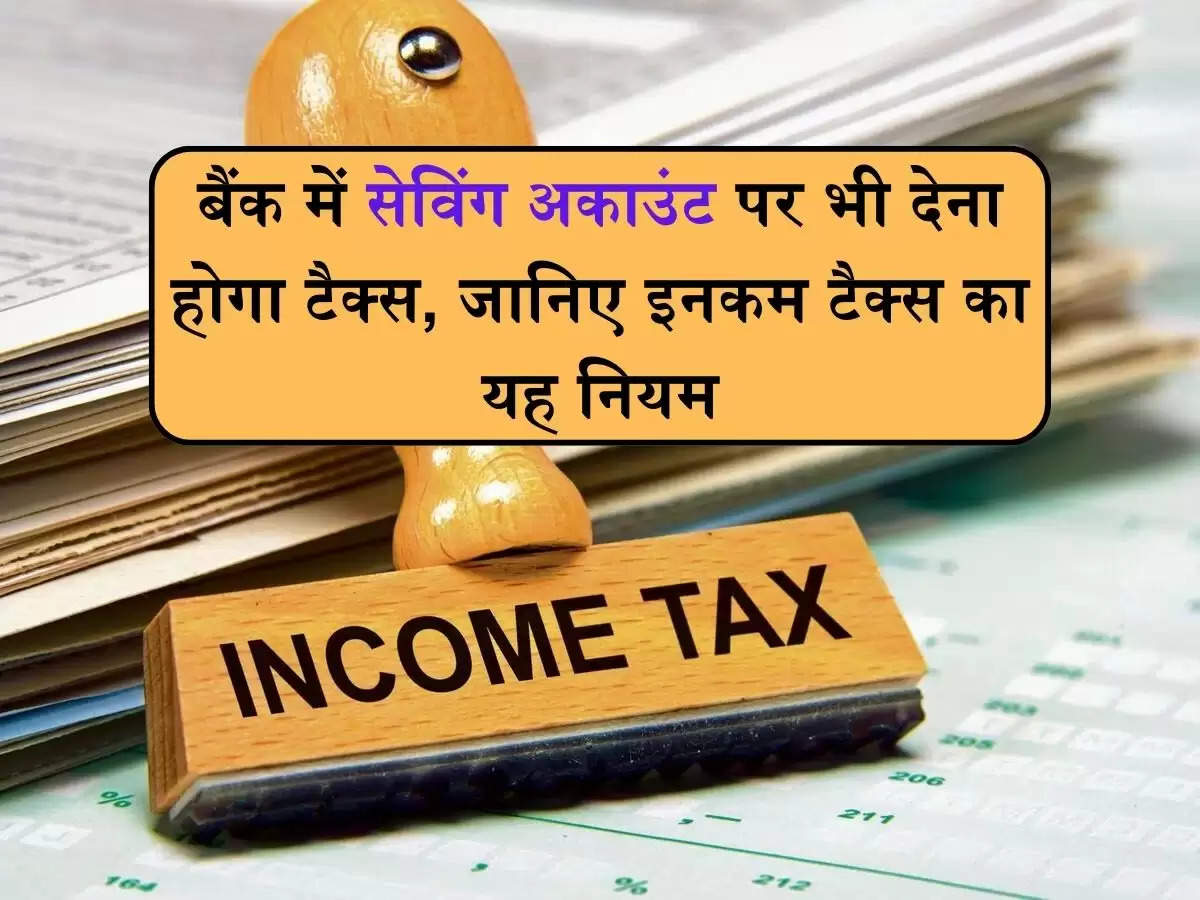 Income Tax Rule: अगर आपका भी बैंक में सेविंग अकाउंट है तो आपको भी देना होगा टैक्स, जानिए इनकम टैक्स का यह नियम